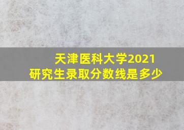 天津医科大学2021研究生录取分数线是多少