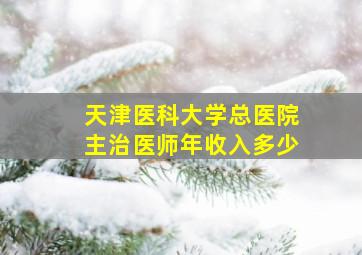 天津医科大学总医院主治医师年收入多少