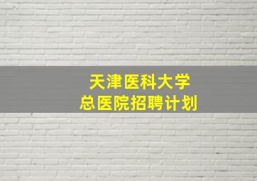 天津医科大学总医院招聘计划