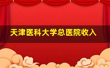 天津医科大学总医院收入