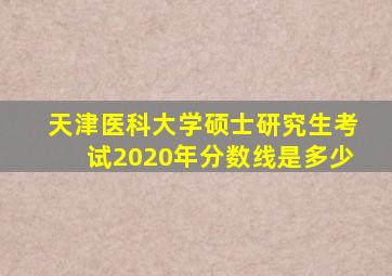 天津医科大学硕士研究生考试2020年分数线是多少