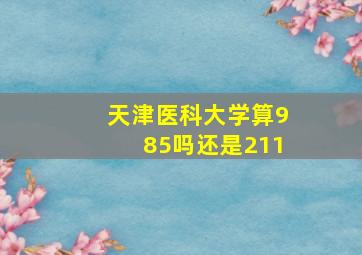 天津医科大学算985吗还是211