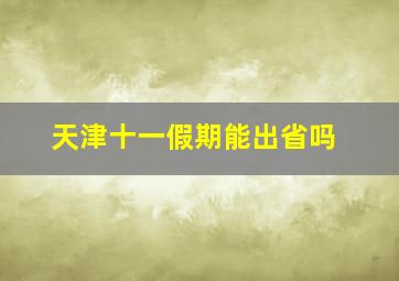 天津十一假期能出省吗