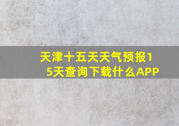 天津十五天天气预报15天查询下载什么APP