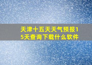 天津十五天天气预报15天查询下载什么软件