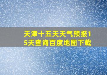 天津十五天天气预报15天查询百度地图下载