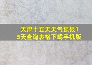 天津十五天天气预报15天查询表格下载手机版