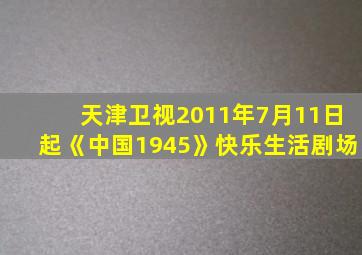 天津卫视2011年7月11日起《中国1945》快乐生活剧场