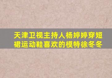 天津卫视主持人杨婷婷穿短裙运动鞋喜欢的模特徐冬冬