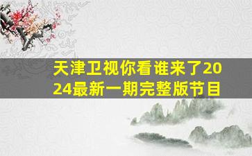 天津卫视你看谁来了2024最新一期完整版节目