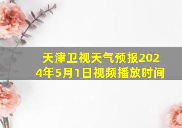 天津卫视天气预报2024年5月1日视频播放时间