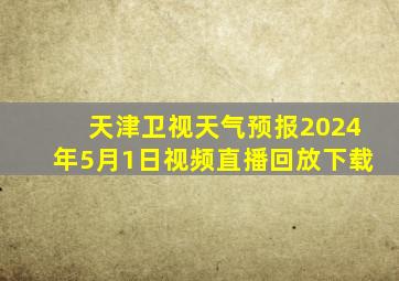 天津卫视天气预报2024年5月1日视频直播回放下载