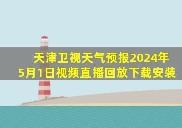 天津卫视天气预报2024年5月1日视频直播回放下载安装