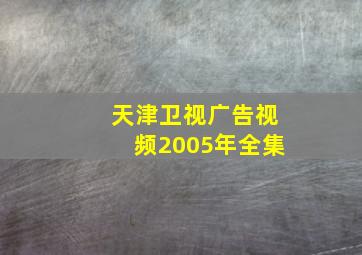 天津卫视广告视频2005年全集