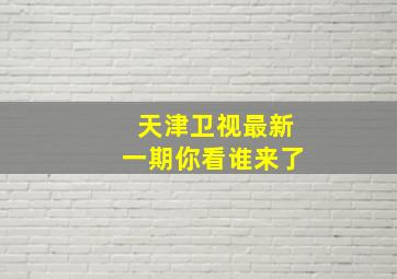 天津卫视最新一期你看谁来了