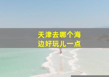 天津去哪个海边好玩儿一点