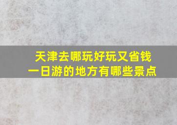 天津去哪玩好玩又省钱一日游的地方有哪些景点