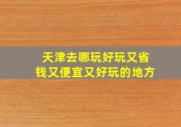 天津去哪玩好玩又省钱又便宜又好玩的地方