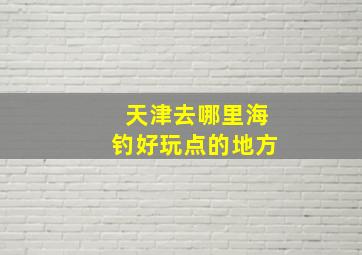 天津去哪里海钓好玩点的地方