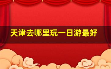 天津去哪里玩一日游最好