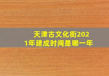 天津古文化街2021年建成时间是哪一年