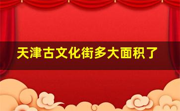 天津古文化街多大面积了