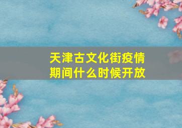 天津古文化街疫情期间什么时候开放