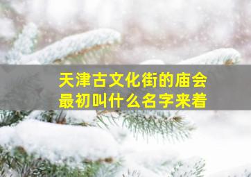 天津古文化街的庙会最初叫什么名字来着