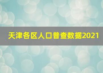 天津各区人口普查数据2021