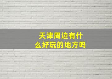 天津周边有什么好玩的地方吗