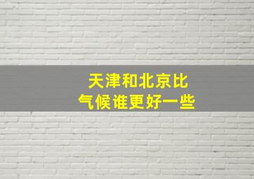 天津和北京比气候谁更好一些