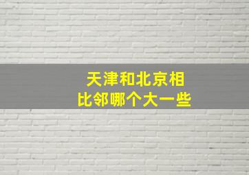 天津和北京相比邻哪个大一些