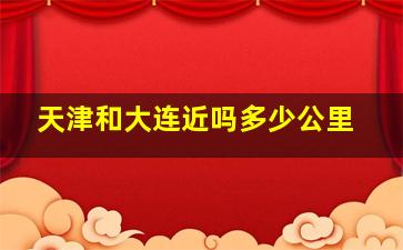 天津和大连近吗多少公里