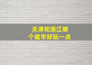 天津和浙江哪个城市好玩一点