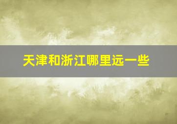 天津和浙江哪里远一些