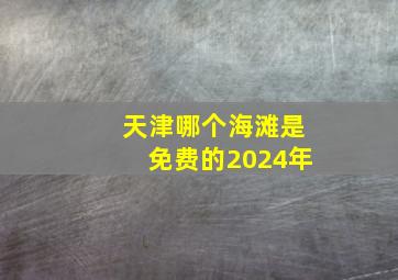 天津哪个海滩是免费的2024年