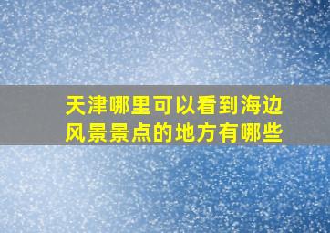 天津哪里可以看到海边风景景点的地方有哪些