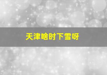 天津啥时下雪呀