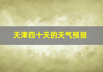 天津四十天的天气预报