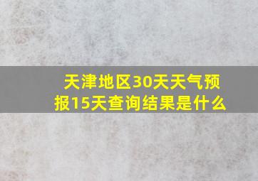 天津地区30天天气预报15天查询结果是什么