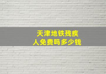 天津地铁残疾人免费吗多少钱