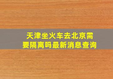 天津坐火车去北京需要隔离吗最新消息查询