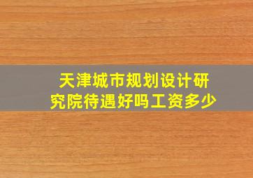 天津城市规划设计研究院待遇好吗工资多少