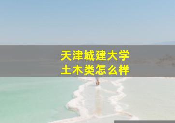 天津城建大学土木类怎么样