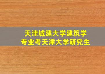 天津城建大学建筑学专业考天津大学研究生