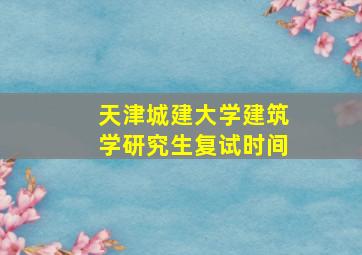 天津城建大学建筑学研究生复试时间