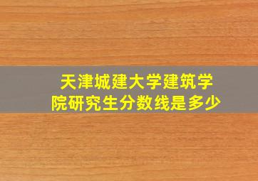 天津城建大学建筑学院研究生分数线是多少