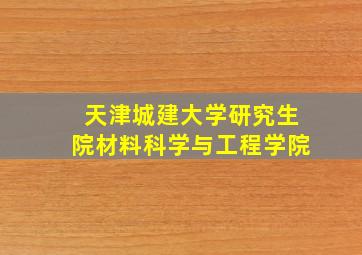 天津城建大学研究生院材料科学与工程学院