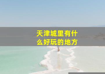 天津城里有什么好玩的地方