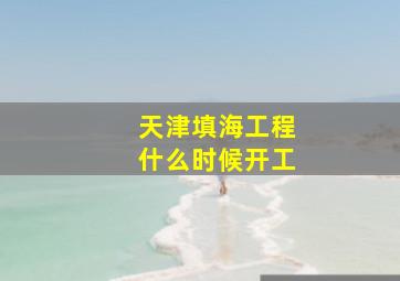 天津填海工程什么时候开工